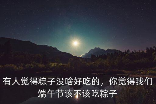 有人覺(jué)得粽子沒(méi)啥好吃的，你覺(jué)得我們端午節(jié)該不該吃粽子