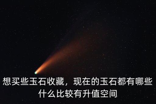 想買些玉石收藏，現(xiàn)在的玉石都有哪些什么比較有升值空間