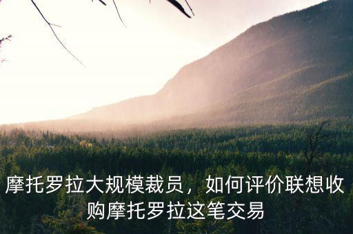 摩托羅拉大規(guī)模裁員，如何評價聯(lián)想收購摩托羅拉這筆交易