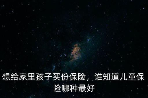 給兒子買什么保險(xiǎn),想給家里孩子買份保險(xiǎn)