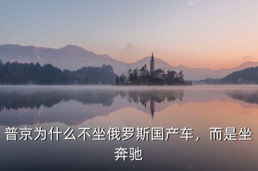 普京為什么不坐俄羅斯國產(chǎn)車，而是坐奔馳