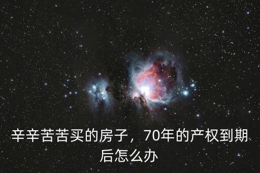 房子產(chǎn)權到期了怎么辦,辛辛苦苦買的房子