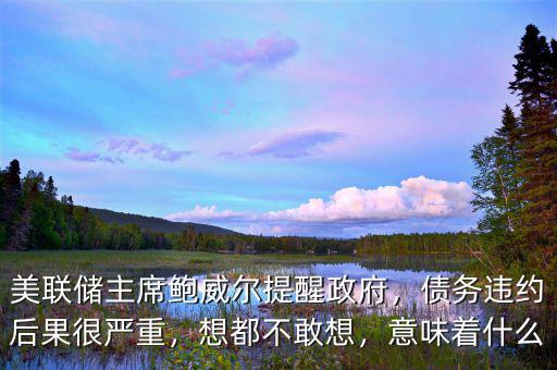 美聯(lián)儲主席鮑威爾提醒政府，債務違約后果很嚴重，想都不敢想，意味著什么