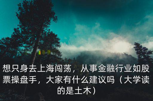想只身去上海闖蕩，從事金融行業(yè)如股票操盤手，大家有什么建議嗎（大學讀的是土木）
