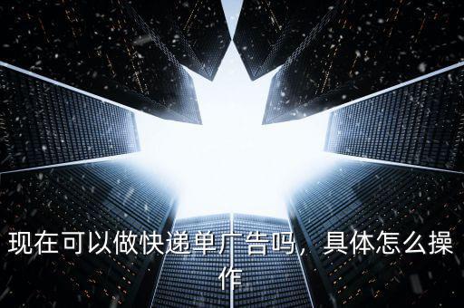 現(xiàn)在可以做快遞單廣告嗎，具體怎么操作