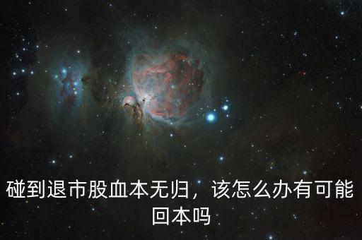碰到退市股血本無歸，該怎么辦有可能回本嗎