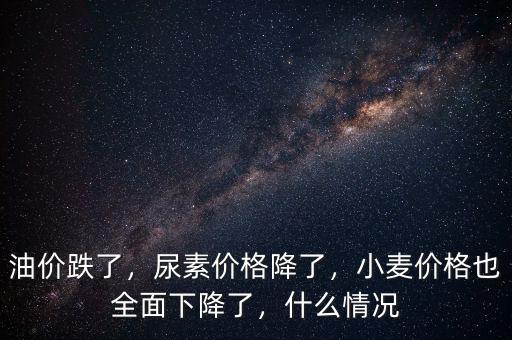 油價跌了，尿素價格降了，小麥價格也全面下降了，什么情況