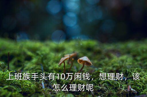上班族手頭有10萬閑錢，想理財，該怎么理財呢