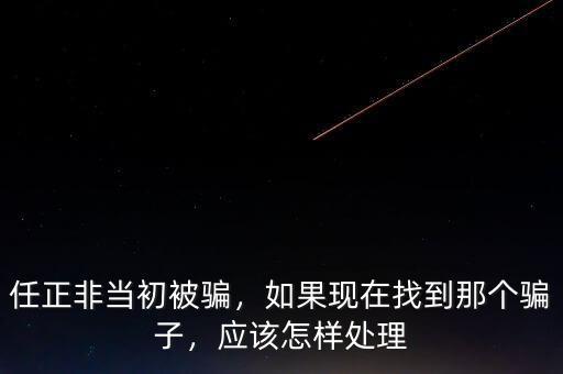 任正非當(dāng)初被騙，如果現(xiàn)在找到那個(gè)騙子，應(yīng)該怎樣處理