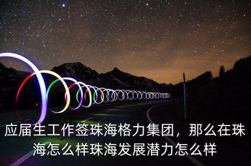 應屆生工作簽珠海格力集團，那么在珠海怎么樣珠海發(fā)展?jié)摿υ趺礃? class=
