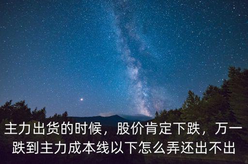 主力出貨的時(shí)候，股價(jià)肯定下跌，萬(wàn)一跌到主力成本線以下怎么弄還出不出