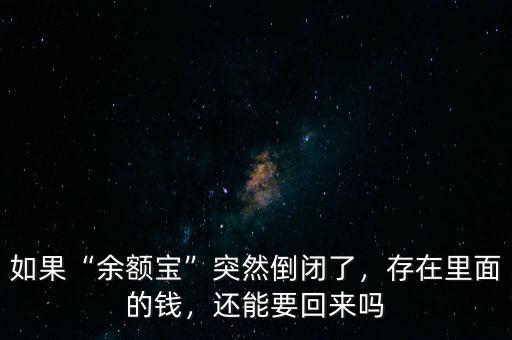 如果“余額寶”突然倒閉了，存在里面的錢，還能要回來嗎