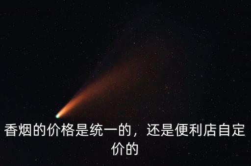 香煙的價(jià)格是統(tǒng)一的，還是便利店自定價(jià)的
