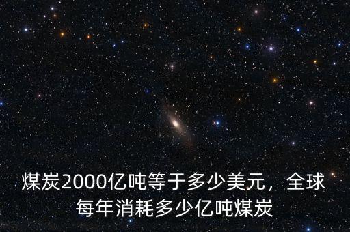煤炭2000億噸等于多少美元，全球每年消耗多少億噸煤炭