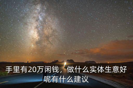 手里有20萬(wàn)閑錢(qián)，做什么實(shí)體生意好呢有什么建議