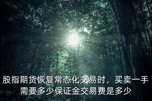 股指期貨恢復(fù)常態(tài)化交易時(shí)，買(mǎi)賣(mài)一手需要多少保證金交易費(fèi)是多少