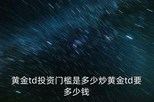 黃金td投資門(mén)檻是多少炒黃金td要多少錢(qián)