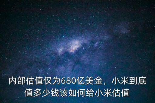 內(nèi)部估值僅為680億美金，小米到底值多少錢該如何給小米估值