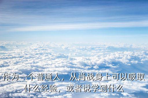 作為一個(gè)普通人，從肖戰(zhàn)身上可以吸取什么經(jīng)驗(yàn)，或者說學(xué)到什么