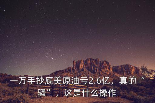 一萬手抄底美原油虧2.6億，真的“騷”，這是什么操作