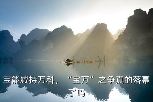 寶能減持萬(wàn)科，“寶萬(wàn)”之爭(zhēng)真的落幕了嗎