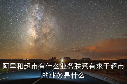 阿里和超市有什么業(yè)務(wù)聯(lián)系有求于超市的業(yè)務(wù)是什么