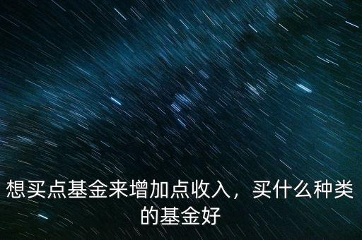 想買點(diǎn)基金來增加點(diǎn)收入，買什么種類的基金好