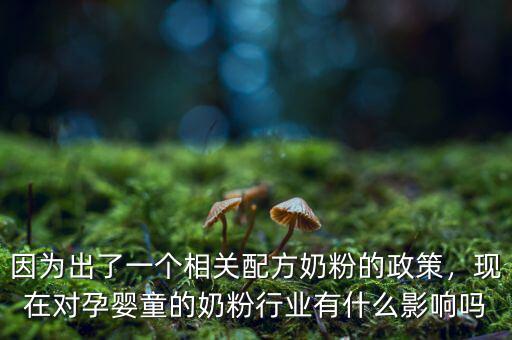 因?yàn)槌隽艘粋€(gè)相關(guān)配方奶粉的政策，現(xiàn)在對孕嬰童的奶粉行業(yè)有什么影響嗎