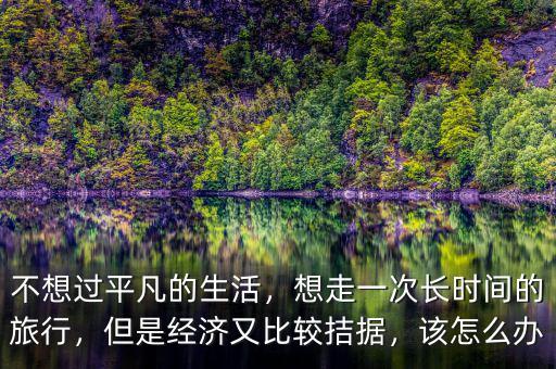 不想過平凡的生活，想走一次長時間的旅行，但是經(jīng)濟(jì)又比較拮據(jù)，該怎么辦