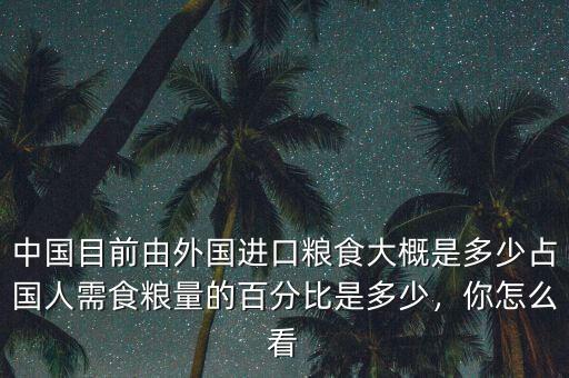 中國目前由外國進口糧食大概是多少占國人需食糧量的百分比是多少，你怎么看
