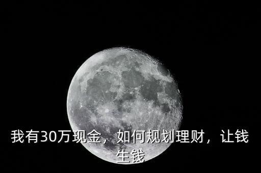 我有30萬現(xiàn)金，如何規(guī)劃理財(cái)，讓錢生錢
