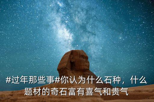#過(guò)年那些事#你認(rèn)為什么石種，什么題材的奇石富有喜氣和貴氣
