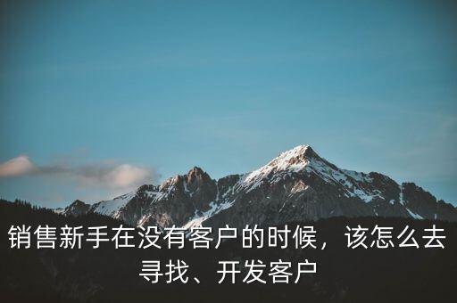 銷(xiāo)售新手在沒(méi)有客戶(hù)的時(shí)候，該怎么去尋找、開(kāi)發(fā)客戶(hù)