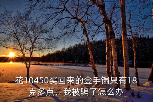 花10450買回來的金手鐲只有18克多點(diǎn)，我被騙了怎么辦