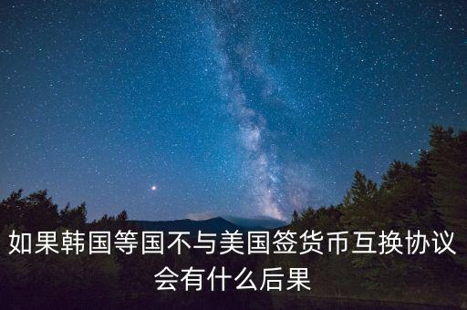 如果韓國等國不與美國簽貨幣互換協(xié)議會有什么后果