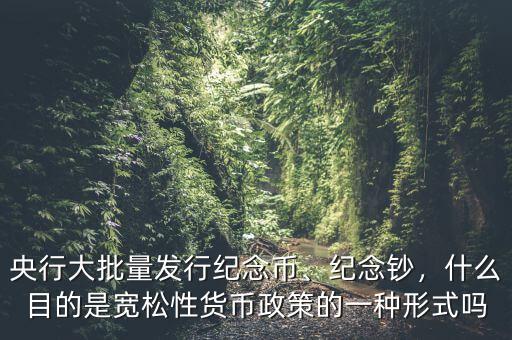 央行大批量發(fā)行紀(jì)念幣、紀(jì)念鈔，什么目的是寬松性貨幣政策的一種形式嗎