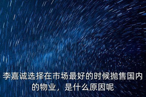 李嘉誠(chéng)選擇在市場(chǎng)最好的時(shí)候拋售國(guó)內(nèi)的物業(yè)，是什么原因呢