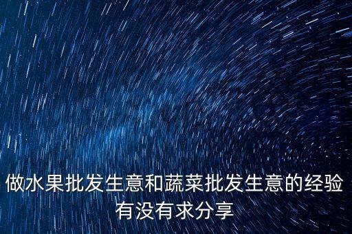 做水果批發(fā)生意和蔬菜批發(fā)生意的經(jīng)驗(yàn)有沒(méi)有求分享