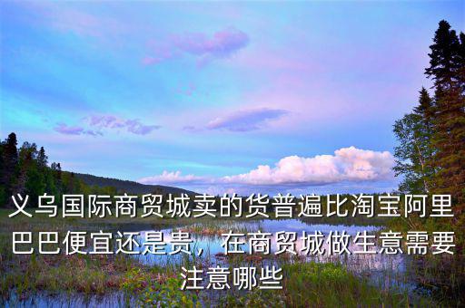 義烏國際商貿(mào)城賣的貨普遍比淘寶阿里巴巴便宜還是貴，在商貿(mào)城做生意需要注意哪些
