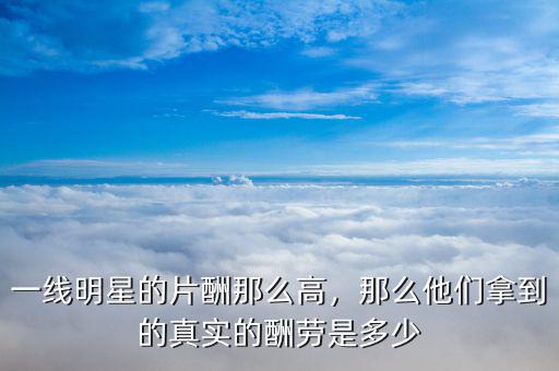 一線明星的片酬那么高，那么他們拿到的真實的酬勞是多少