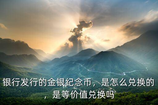 銀行發(fā)行的金銀紀(jì)念幣，是怎么兌換的，是等價值兌換嗎