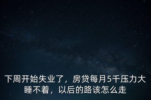 下周開始失業(yè)了，房貸每月5千壓力大睡不著，以后的路該怎么走