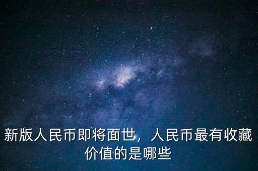 新版人民幣即將面世，人民幣最有收藏價值的是哪些