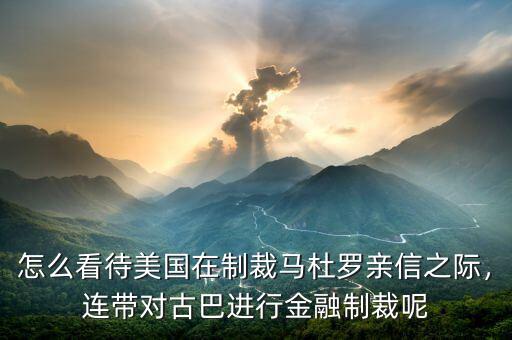 怎么看待美國(guó)在制裁馬杜羅親信之際，連帶對(duì)古巴進(jìn)行金融制裁呢