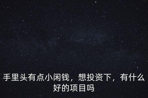 手里頭有點(diǎn)小閑錢(qián)，想投資下，有什么好的項(xiàng)目嗎