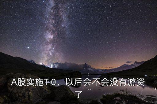 A股實施T 0，以后會不會沒有游資了