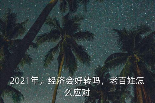 2021年，經(jīng)濟(jì)會(huì)好轉(zhuǎn)嗎，老百姓怎么應(yīng)對(duì)