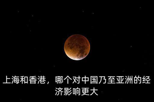 上海和香港，哪個(gè)對(duì)中國乃至亞洲的經(jīng)濟(jì)影響更大