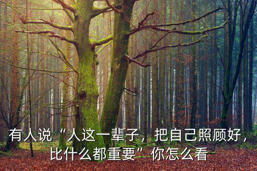 有人說“人這一輩子，把自己照顧好，比什么都重要”你怎么看