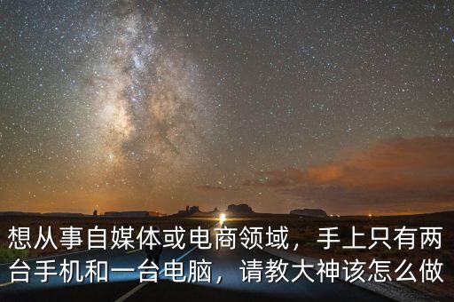 想從事自媒體或電商領域，手上只有兩臺手機和一臺電腦，請教大神該怎么做